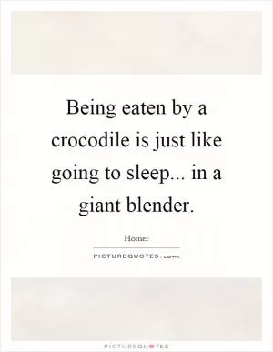 Being eaten by a crocodile is just like going to sleep... in a giant blender Picture Quote #1