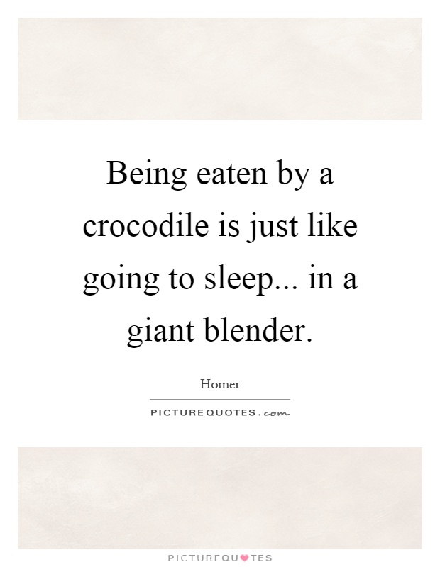 Being eaten by a crocodile is just like going to sleep... in a giant blender Picture Quote #1