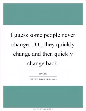 I guess some people never change... Or, they quickly change and then quickly change back Picture Quote #1
