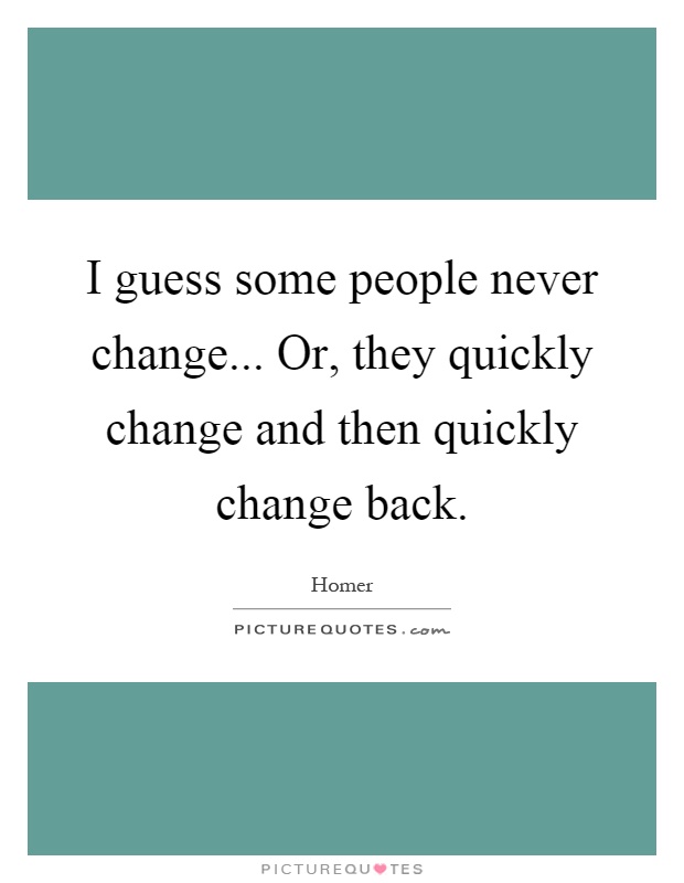I guess some people never change... Or, they quickly change and then quickly change back Picture Quote #1