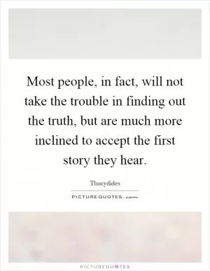 Most people, in fact, will not take the trouble in finding out the truth, but are much more inclined to accept the first story they hear Picture Quote #1