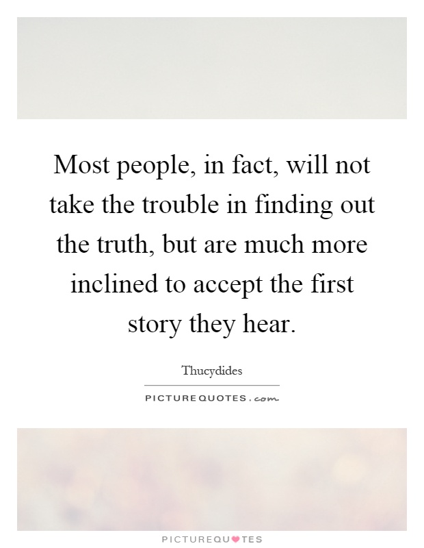 Most people, in fact, will not take the trouble in finding out the truth, but are much more inclined to accept the first story they hear Picture Quote #1