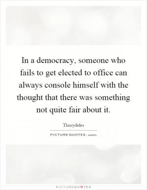 In a democracy, someone who fails to get elected to office can always console himself with the thought that there was something not quite fair about it Picture Quote #1