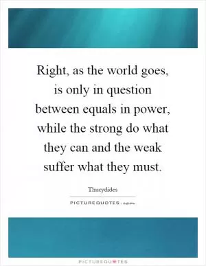 Right, as the world goes, is only in question between equals in power, while the strong do what they can and the weak suffer what they must Picture Quote #1