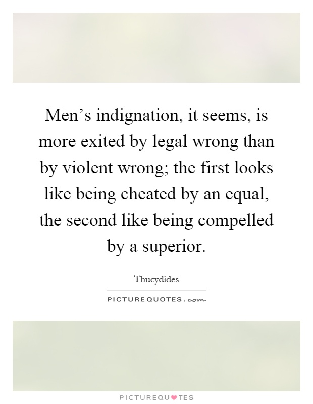 Men's indignation, it seems, is more exited by legal wrong than by violent wrong; the first looks like being cheated by an equal, the second like being compelled by a superior Picture Quote #1
