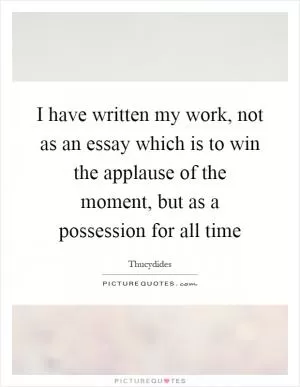 I have written my work, not as an essay which is to win the applause of the moment, but as a possession for all time Picture Quote #1