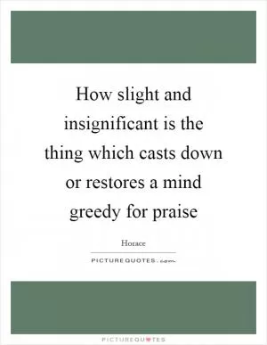 How slight and insignificant is the thing which casts down or restores a mind greedy for praise Picture Quote #1