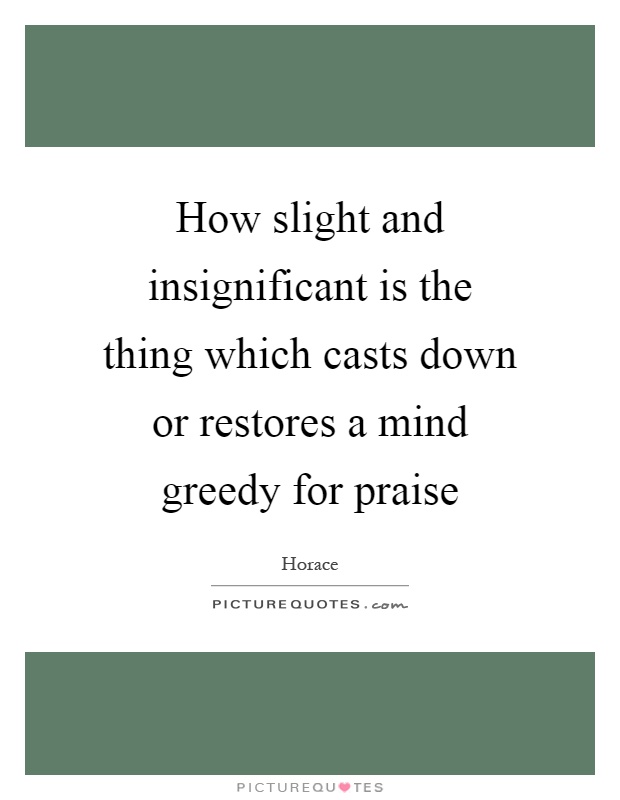 How slight and insignificant is the thing which casts down or restores a mind greedy for praise Picture Quote #1
