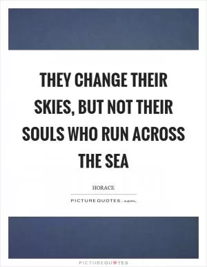 They change their skies, but not their souls who run across the sea Picture Quote #1