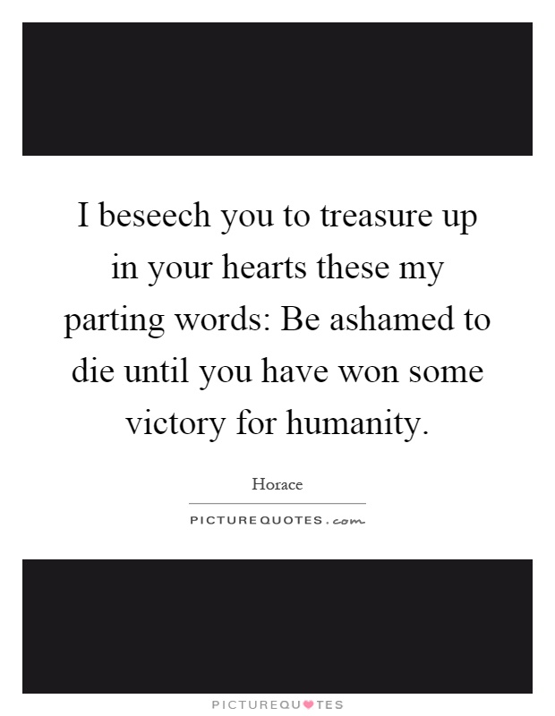 I beseech you to treasure up in your hearts these my parting words: Be ashamed to die until you have won some victory for humanity Picture Quote #1