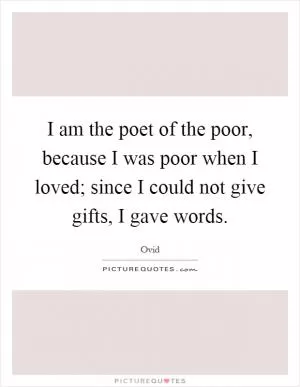 I am the poet of the poor, because I was poor when I loved; since I could not give gifts, I gave words Picture Quote #1
