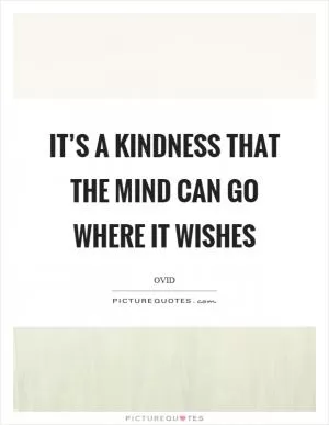 It’s a kindness that the mind can go where it wishes Picture Quote #1