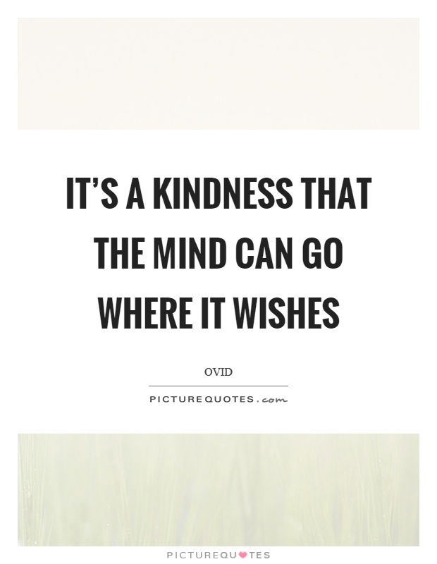It's a kindness that the mind can go where it wishes Picture Quote #1