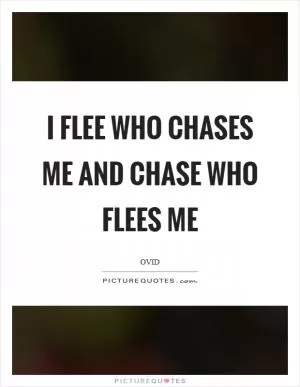I flee who chases me and chase who flees me Picture Quote #1