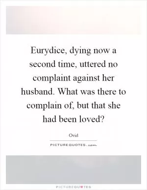 Eurydice, dying now a second time, uttered no complaint against her husband. What was there to complain of, but that she had been loved? Picture Quote #1