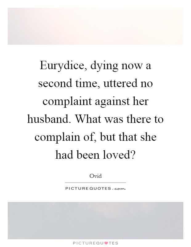 Eurydice, dying now a second time, uttered no complaint against her husband. What was there to complain of, but that she had been loved? Picture Quote #1