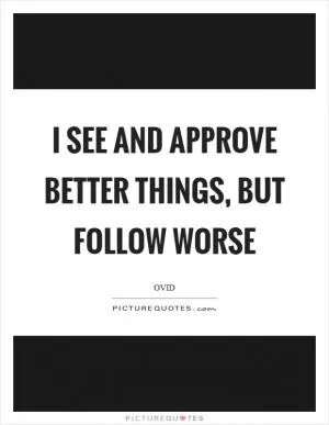 I see and approve better things, but follow worse Picture Quote #1