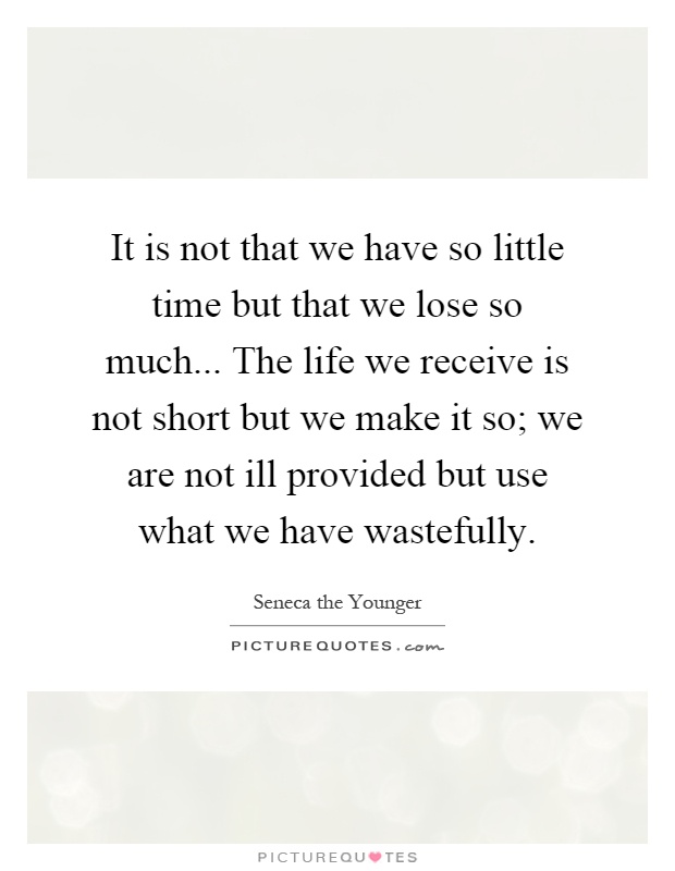 It is not that we have so little time but that we lose so much... The life we receive is not short but we make it so; we are not ill provided but use what we have wastefully Picture Quote #1