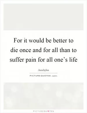 For it would be better to die once and for all than to suffer pain for all one’s life Picture Quote #1