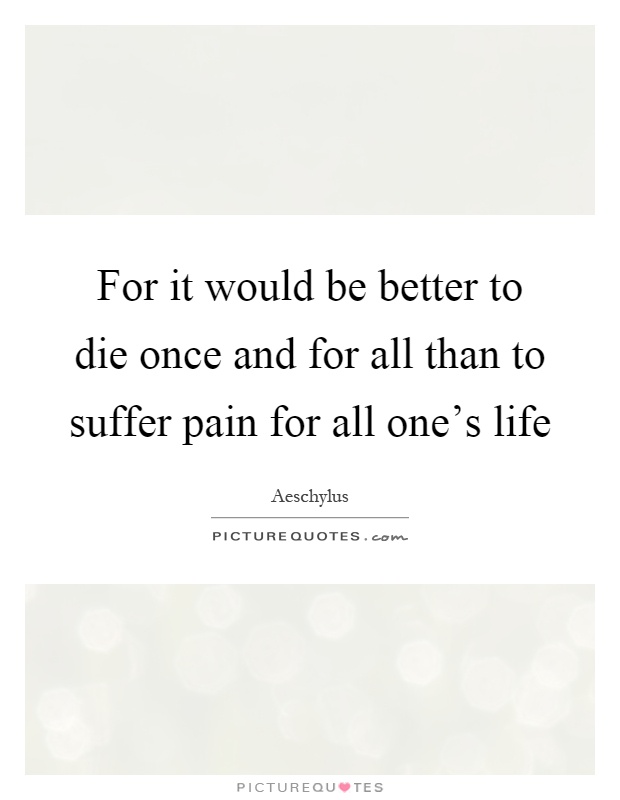 For it would be better to die once and for all than to suffer pain for all one's life Picture Quote #1