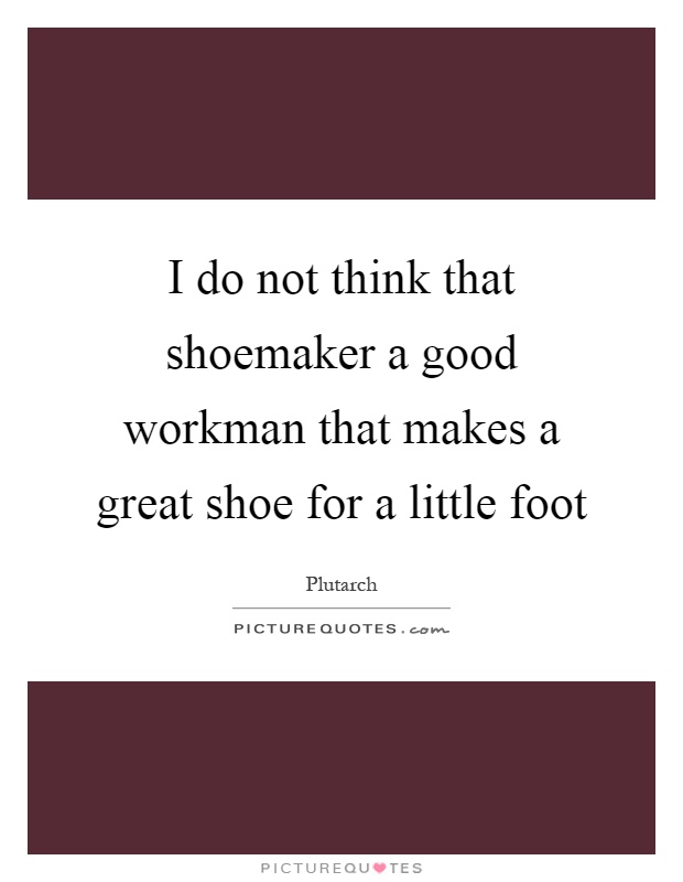 I do not think that shoemaker a good workman that makes a great shoe for a little foot Picture Quote #1