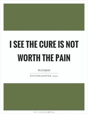 I see the cure is not worth the pain Picture Quote #1