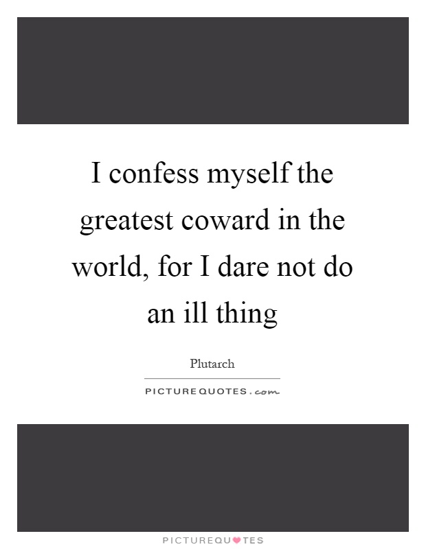 I confess myself the greatest coward in the world, for I dare not do an ill thing Picture Quote #1
