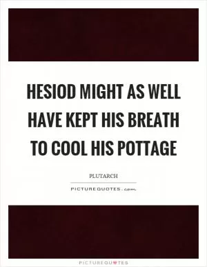 Hesiod might as well have kept his breath to cool his pottage Picture Quote #1