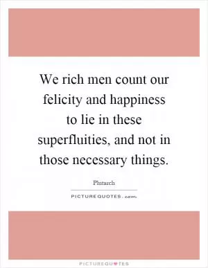We rich men count our felicity and happiness to lie in these superfluities, and not in those necessary things Picture Quote #1
