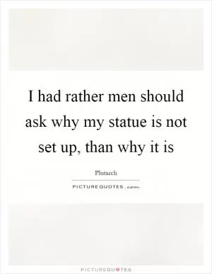 I had rather men should ask why my statue is not set up, than why it is Picture Quote #1