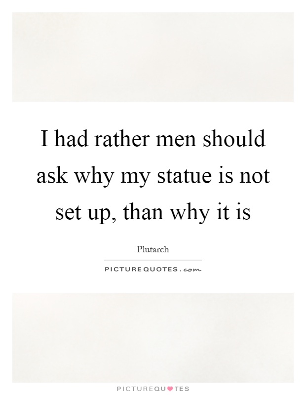 I had rather men should ask why my statue is not set up, than why it is Picture Quote #1