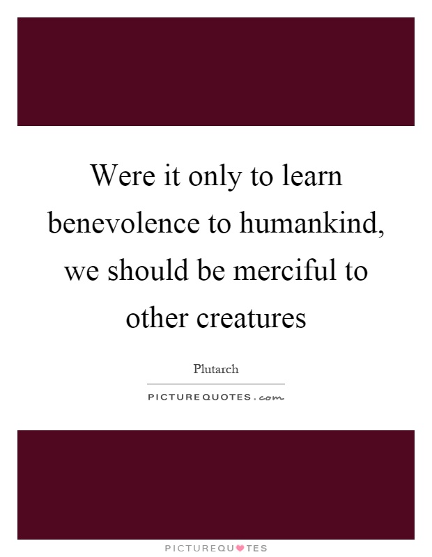Were it only to learn benevolence to humankind, we should be merciful to other creatures Picture Quote #1
