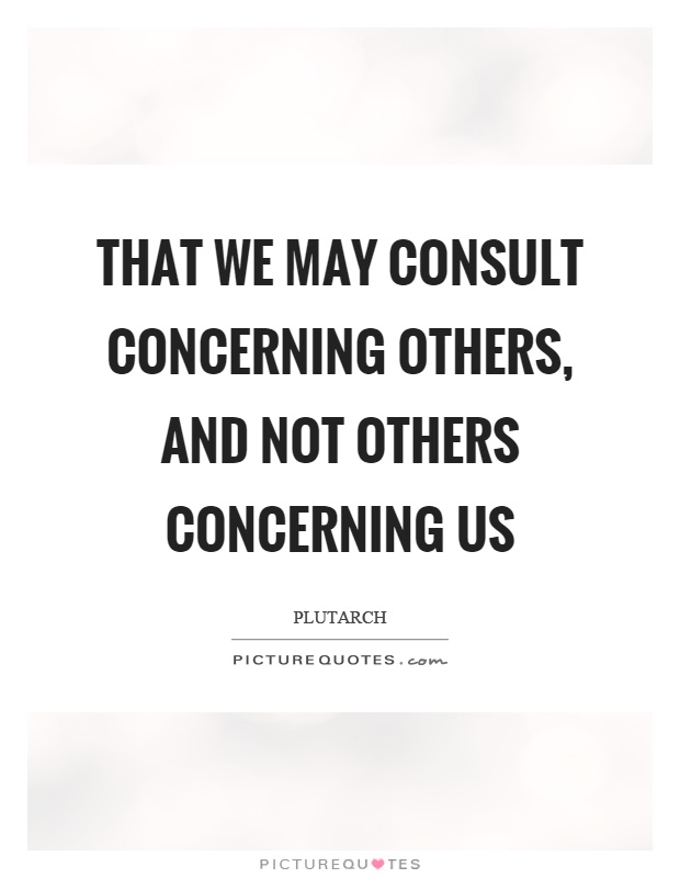 That we may consult concerning others, and not others concerning us Picture Quote #1