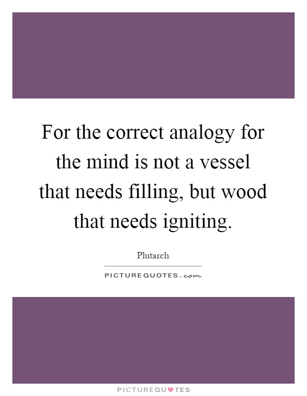 For the correct analogy for the mind is not a vessel that needs filling, but wood that needs igniting Picture Quote #1