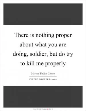 There is nothing proper about what you are doing, soldier, but do try to kill me properly Picture Quote #1