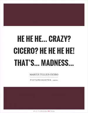 He he he... Crazy? Cicero? He he he he! That’s... madness Picture Quote #1