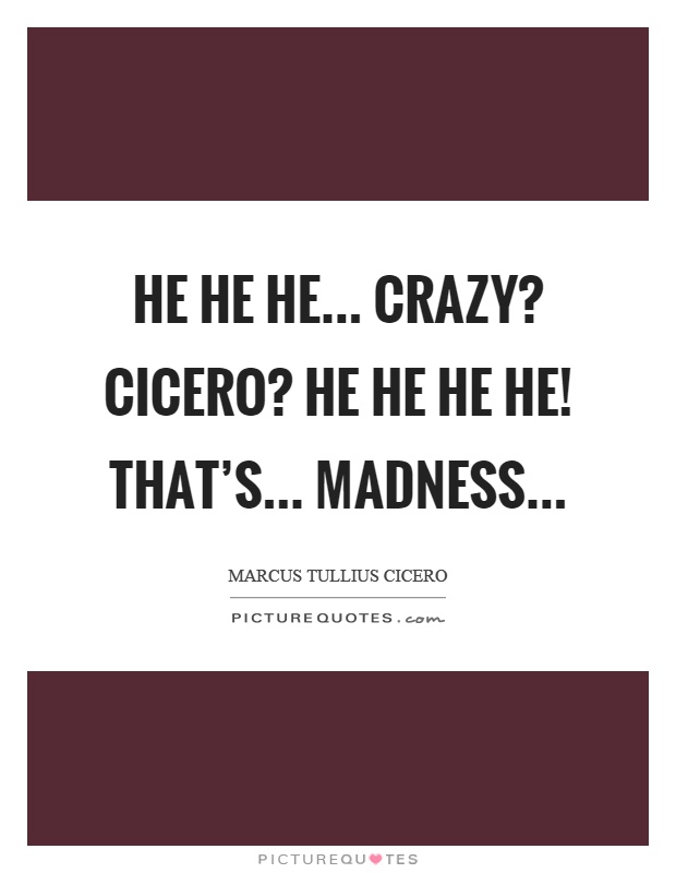 He he he... Crazy? Cicero? He he he he! That's... madness Picture Quote #1