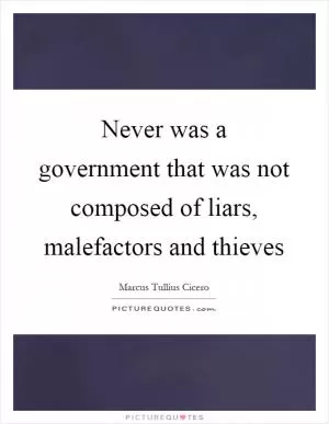 Never was a government that was not composed of liars, malefactors and thieves Picture Quote #1