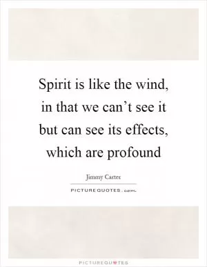 Spirit is like the wind, in that we can’t see it but can see its effects, which are profound Picture Quote #1