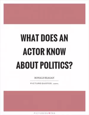 What does an actor know about politics? Picture Quote #1