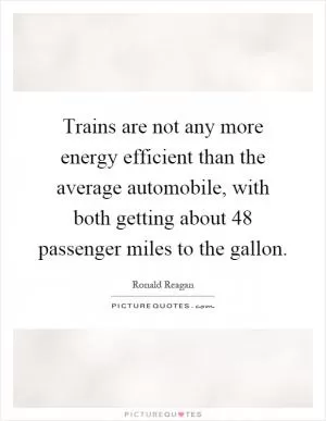 Trains are not any more energy efficient than the average automobile, with both getting about 48 passenger miles to the gallon Picture Quote #1