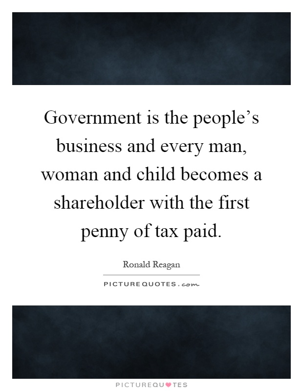 Government is the people's business and every man, woman and child becomes a shareholder with the first penny of tax paid Picture Quote #1