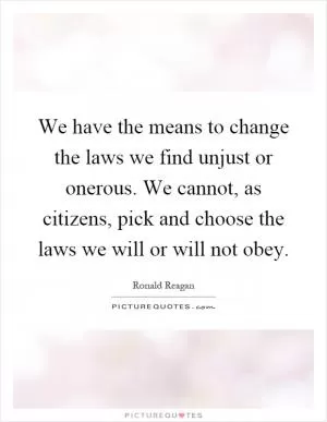 We have the means to change the laws we find unjust or onerous. We cannot, as citizens, pick and choose the laws we will or will not obey Picture Quote #1