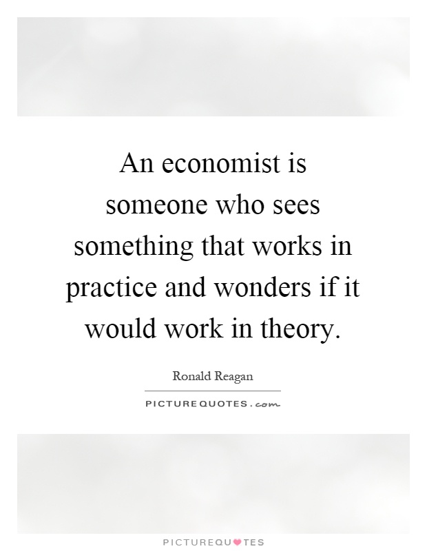 An economist is someone who sees something that works in practice and wonders if it would work in theory Picture Quote #1