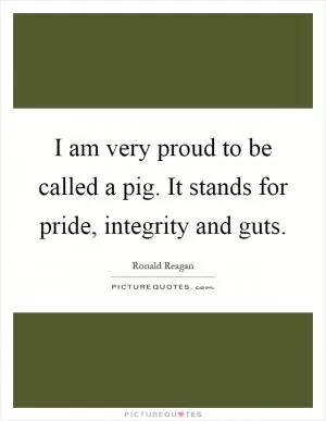 I am very proud to be called a pig. It stands for pride, integrity and guts Picture Quote #1