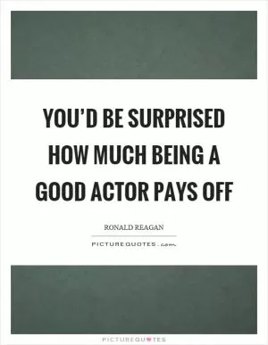 You’d be surprised how much being a good actor pays off Picture Quote #1