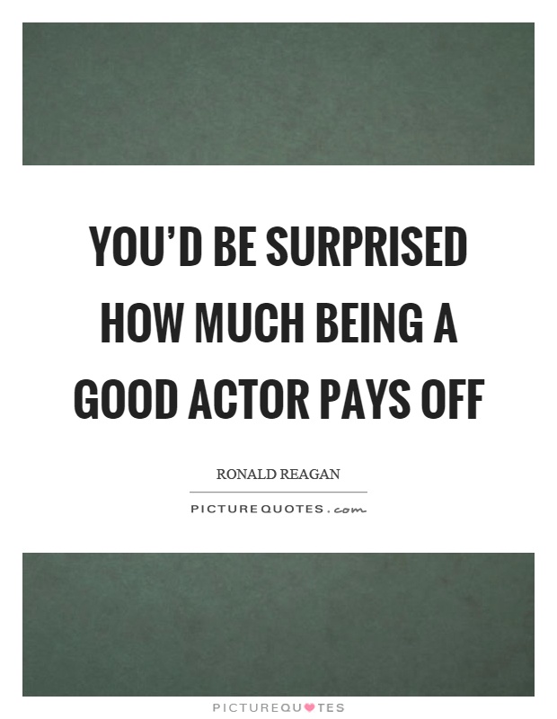 You'd be surprised how much being a good actor pays off Picture Quote #1