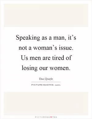 Speaking as a man, it’s not a woman’s issue. Us men are tired of losing our women Picture Quote #1