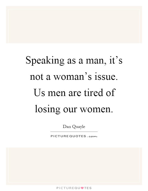 Speaking as a man, it's not a woman's issue. Us men are tired of losing our women Picture Quote #1