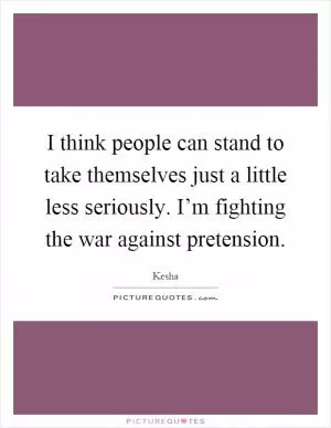 I think people can stand to take themselves just a little less seriously. I’m fighting the war against pretension Picture Quote #1